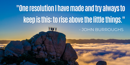 “One resolution I have made and try always to keep is this: To rise above the little things.”  - John Burroughs 
